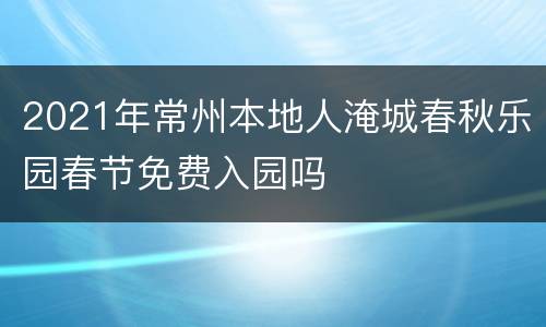 2021年常州本地人淹城春秋乐园春节免费入园吗