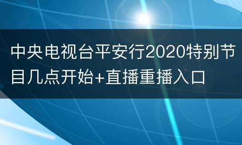 中央电视台平安行2020特别节目几点开始+直播重播入口