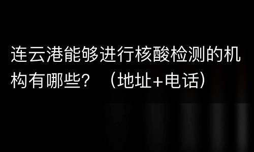 连云港能够进行核酸检测的机构有哪些？（地址+电话）