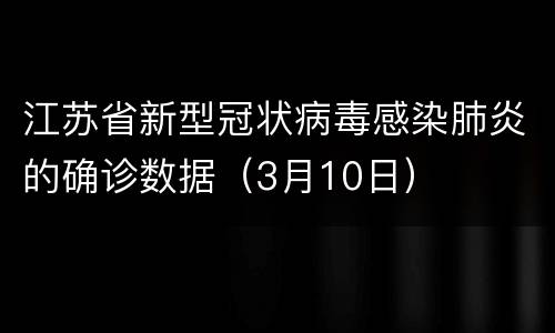 江苏省新型冠状病毒感染肺炎的确诊数据（3月10日）