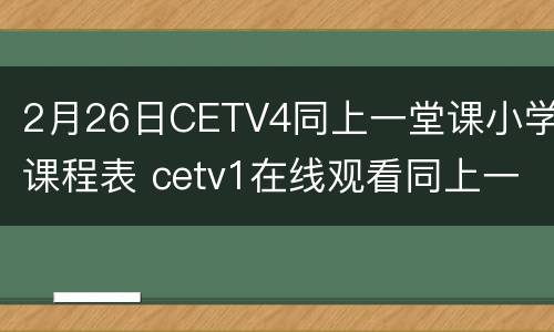 2月26日CETV4同上一堂课小学课程表 cetv1在线观看同上一堂课直播