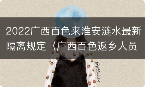2022广西百色来淮安涟水最新隔离规定（广西百色返乡人员最新通知）