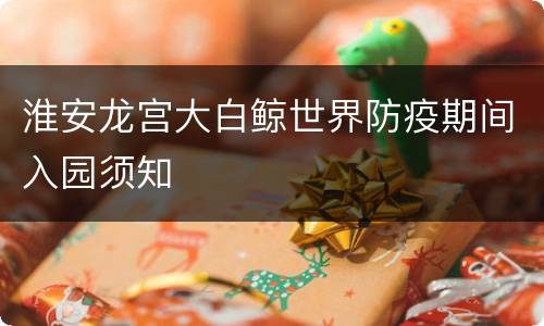 淮安龙宫大白鲸世界防疫期间入园须知