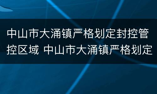 中山市大涌镇严格划定封控管控区域 中山市大涌镇严格划定封控管控区域