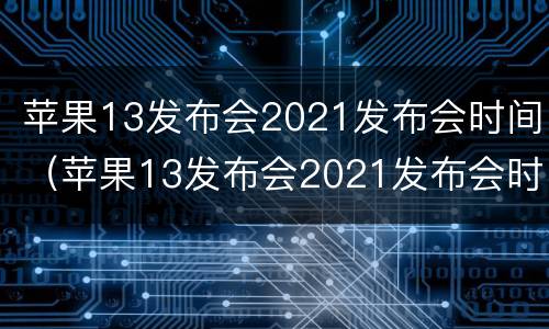苹果13发布会2021发布会时间（苹果13发布会2021发布会时间视频）