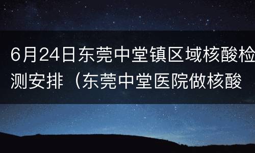6月24日东莞中堂镇区域核酸检测安排（东莞中堂医院做核酸多久出结果）