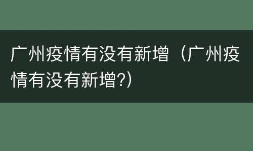 广州疫情有没有新增（广州疫情有没有新增?）