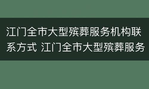 江门全市大型殡葬服务机构联系方式 江门全市大型殡葬服务机构联系方式及电话