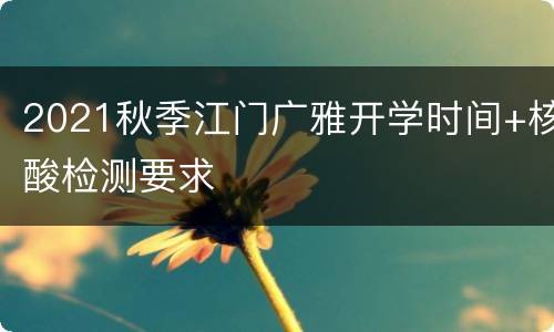 2021秋季江门广雅开学时间+核酸检测要求