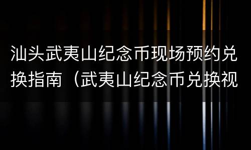 汕头武夷山纪念币现场预约兑换指南（武夷山纪念币兑换视频）