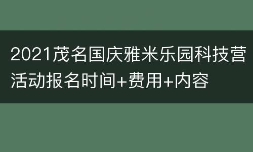2021茂名国庆雅米乐园科技营活动报名时间+费用+内容