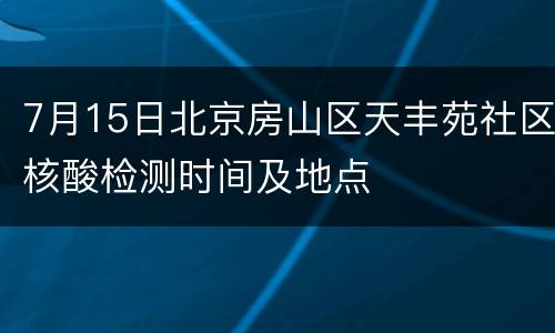 7月15日北京房山区天丰苑社区核酸检测时间及地点