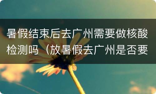 暑假结束后去广州需要做核酸检测吗（放暑假去广州是否要隔离）