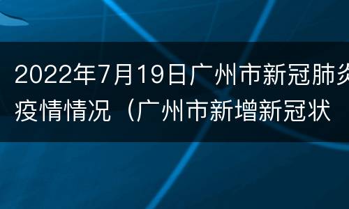 2022年7月19日广州市新冠肺炎疫情情况（广州市新增新冠状病毒肺炎）