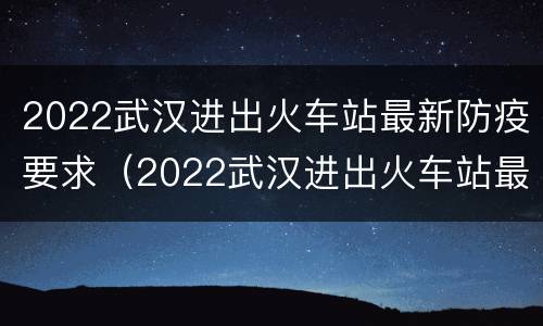 2022武汉进出火车站最新防疫要求（2022武汉进出火车站最新防疫要求政策）