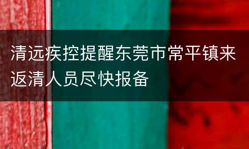 清远疾控提醒东莞市常平镇来返清人员尽快报备