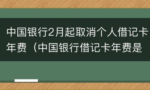 中国银行2月起取消个人借记卡年费（中国银行借记卡年费是什么意思）
