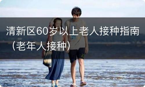 清新区60岁以上老人接种指南（老年人接种）