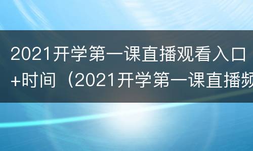 2021开学第一课直播观看入口+时间（2021开学第一课直播频道）
