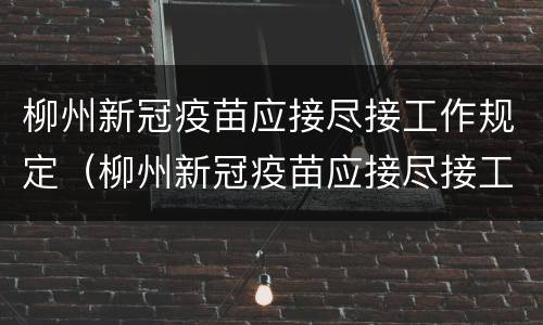 柳州新冠疫苗应接尽接工作规定（柳州新冠疫苗应接尽接工作规定是什么）