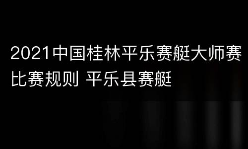 2021中国桂林平乐赛艇大师赛比赛规则 平乐县赛艇