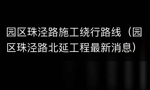 园区珠泾路施工绕行路线（园区珠泾路北延工程最新消息）