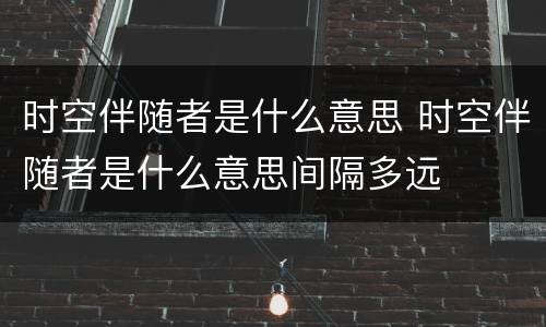 时空伴随者是什么意思 时空伴随者是什么意思间隔多远