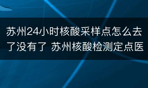 苏州24小时核酸采样点怎么去了没有了 苏州核酸检测定点医院24小时