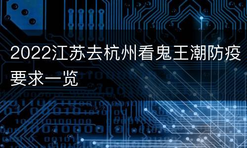 2022江苏去杭州看鬼王潮防疫要求一览