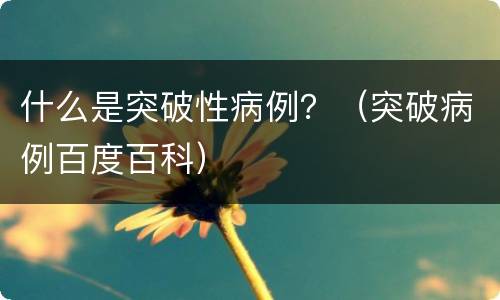 什么是突破性病例？（突破病例百度百科）