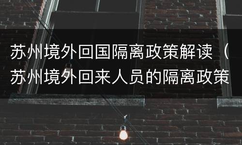 苏州境外回国隔离政策解读（苏州境外回来人员的隔离政策）