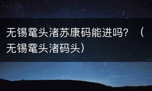 无锡鼋头渚苏康码能进吗？（无锡鼋头渚码头）