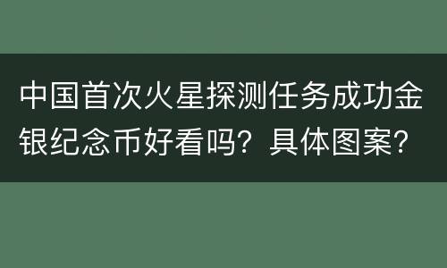 中国首次火星探测任务成功金银纪念币好看吗？具体图案？
