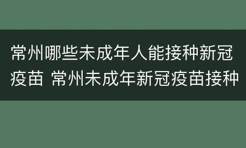 常州哪些未成年人能接种新冠疫苗 常州未成年新冠疫苗接种点