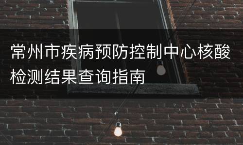 常州市疾病预防控制中心核酸检测结果查询指南