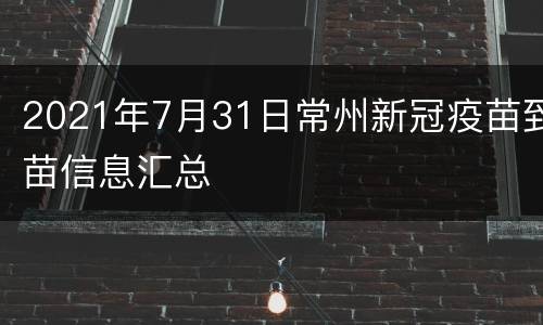2021年7月31日常州新冠疫苗到苗信息汇总