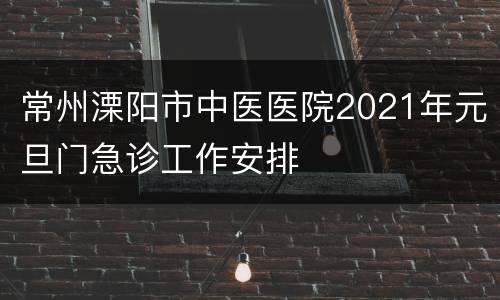 常州溧阳市中医医院2021年元旦门急诊工作安排