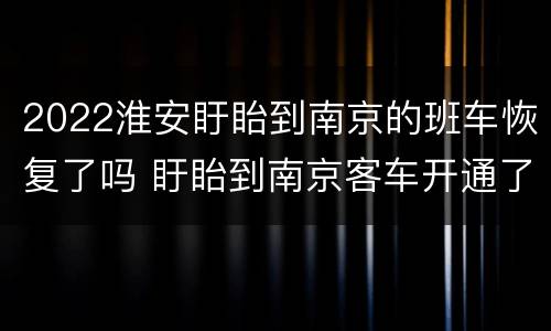2022淮安盱眙到南京的班车恢复了吗 盱眙到南京客车开通了吗