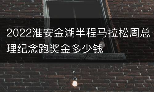 2022淮安金湖半程马拉松周总理纪念跑奖金多少钱