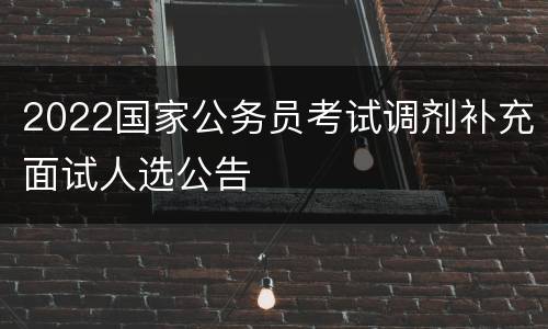 2022国家公务员考试调剂补充面试人选公告