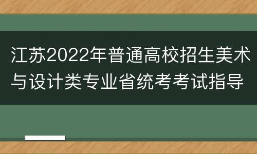 江苏2022年普通高校招生美术与设计类专业省统考考试指导意见