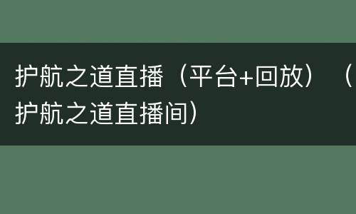 护航之道直播（平台+回放）（护航之道直播间）
