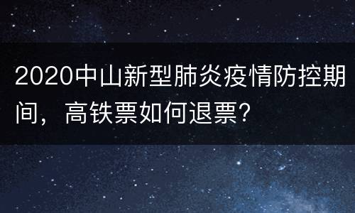 2020中山新型肺炎疫情防控期间，高铁票如何退票?