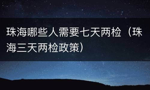 珠海哪些人需要七天两检（珠海三天两检政策）