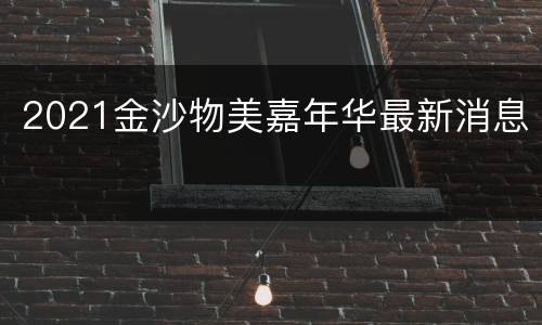 2021金沙物美嘉年华最新消息