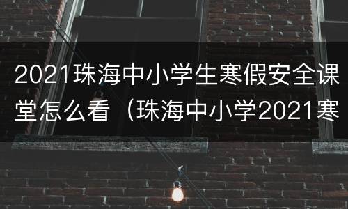 2021珠海中小学生寒假安全课堂怎么看（珠海中小学2021寒假时间）