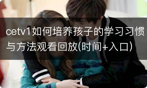 cetv1如何培养孩子的学习习惯与方法观看回放(时间+入口)