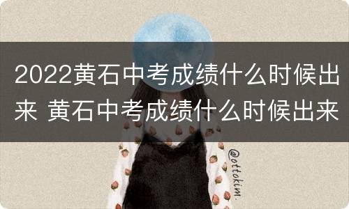 2022黄石中考成绩什么时候出来 黄石中考成绩什么时候出来2021