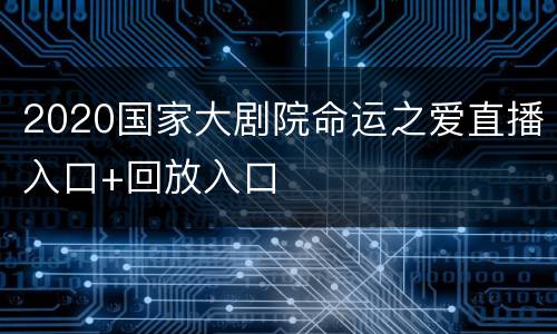 2020国家大剧院命运之爱直播入口+回放入口