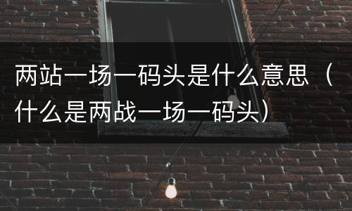 两站一场一码头是什么意思（什么是两战一场一码头）